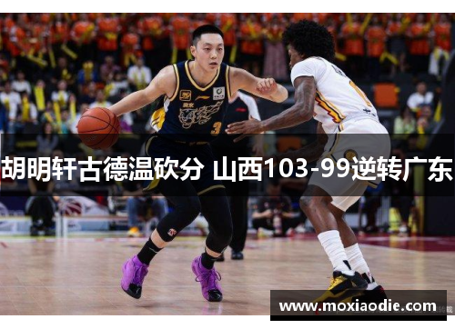 胡明轩古德温砍分 山西103-99逆转广东